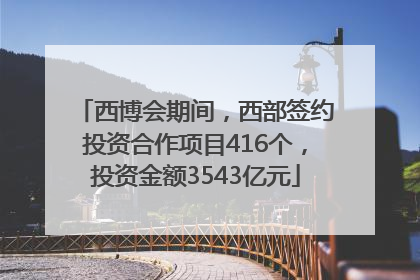 西博会期间，西部签约投资合作项目416个，投资金额3543亿元