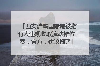 西安浐灞国际港被指有人违规收取流动摊位费，官方：建议报警