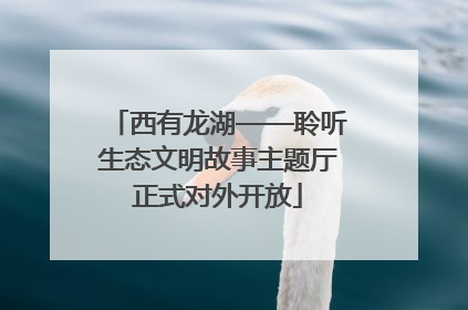 西有龙湖——聆听生态文明故事主题厅正式对外开放