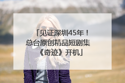见证深圳45年！总台原创精品短剧集《奇迹》开机