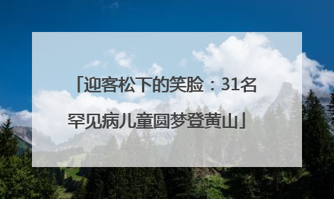 迎客松下的笑脸：31名罕见病儿童圆梦登黄山