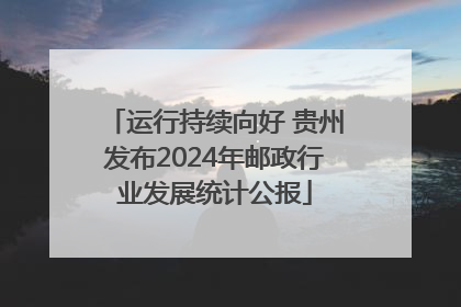 运行持续向好 贵州发布2024年邮政行业发展统计公报
