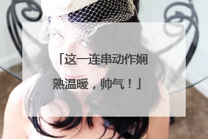 这一连串动作娴熟温暖，帅气！
