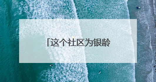 这个社区为银龄族送上“医疗+便民”大礼包