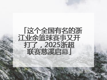 这个全国有名的浙江业余篮球赛事又开打了，2025浙超联赛慈溪启幕