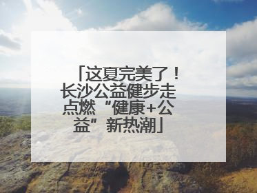 这夏完美了！长沙公益健步走点燃“健康+公益”新热潮