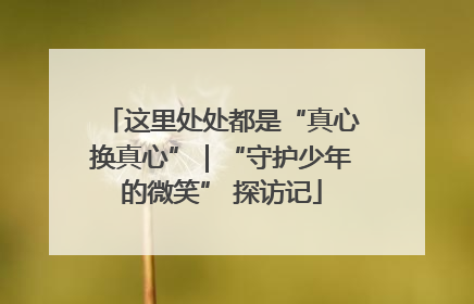 这里处处都是“真心换真心”｜“守护少年的微笑” 探访记
