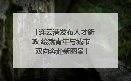 连云港发布人才新政 绘就青年与城市双向奔赴新图景