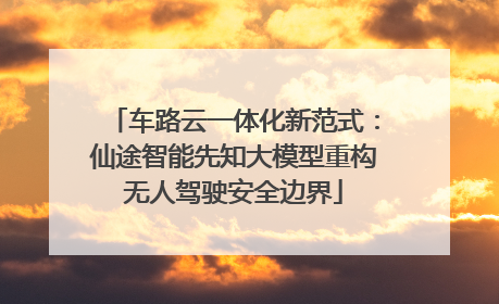车路云一体化新范式：仙途智能先知大模型重构无人驾驶安全边界