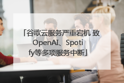谷歌云服务严重宕机 致OpenAI、Spotify等多项服务中断