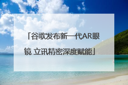 谷歌发布新一代AR眼镜 立讯精密深度赋能