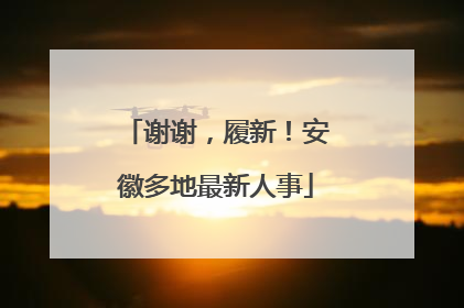 谢谢，履新！安徽多地最新人事