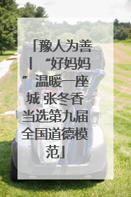 豫人为善丨“好妈妈”温暖一座城 张冬香当选第九届全国道德模范