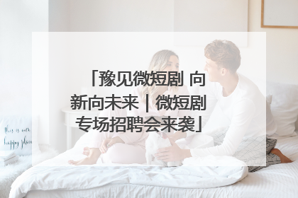 豫见微短剧 向新向未来｜微短剧专场招聘会来袭