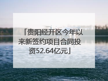 贵阳经开区今年以来新签约项目合同投资52.64亿元