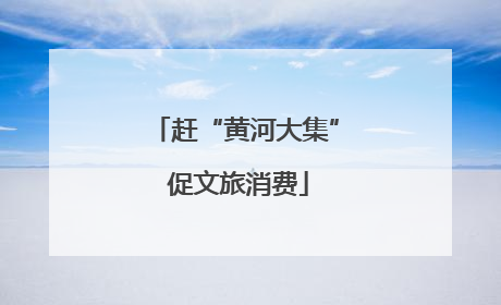 赶“黄河大集” 促文旅消费