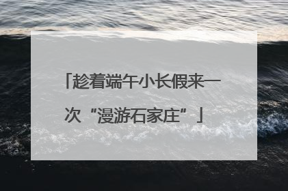 趁着端午小长假来一次“漫游石家庄”
