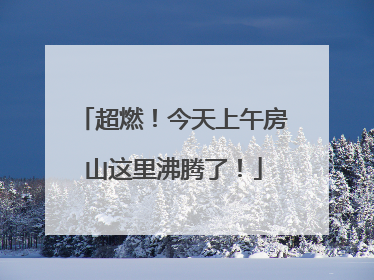 超燃！今天上午房山这里沸腾了！