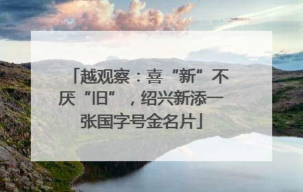 越观察：喜“新”不厌“旧”，绍兴新添一张国字号金名片