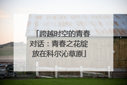 跨越时空的青春对话：青春之花绽放在科尔沁草原