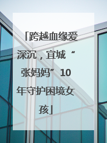 跨越血缘爱深沉，宜城“张妈妈”10年守护困境女孩