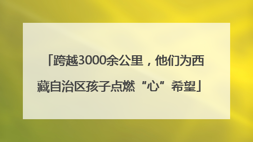 跨越3000余公里，他们为西藏自治区孩子点燃“心”希望