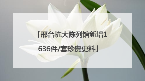 邢台抗大陈列馆新增1636件/套珍贵史料