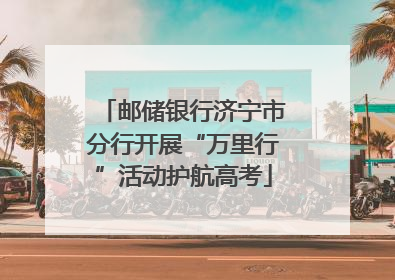 邮储银行济宁市分行开展“万里行”活动护航高考