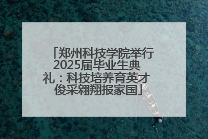 郑州科技学院举行2025届毕业生典礼：科技培养育英才 俊采翱翔报家国
