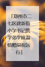 郑州市二七区建新街小学书记携学弟学妹温情赠扇祝远行
