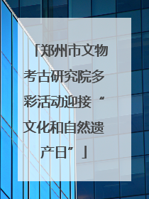 郑州市文物考古研究院多彩活动迎接“文化和自然遗产日”
