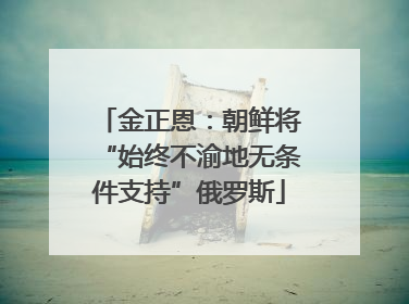 金正恩：朝鲜将“始终不渝地无条件支持”俄罗斯