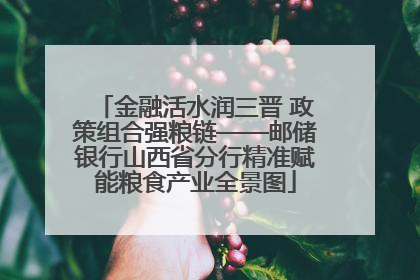 金融活水润三晋 政策组合强粮链——邮储银行山西省分行精准赋能粮食产业全景图