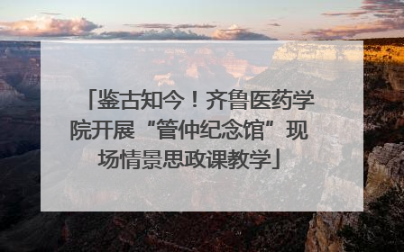 鉴古知今！齐鲁医药学院开展“管仲纪念馆”现场情景思政课教学