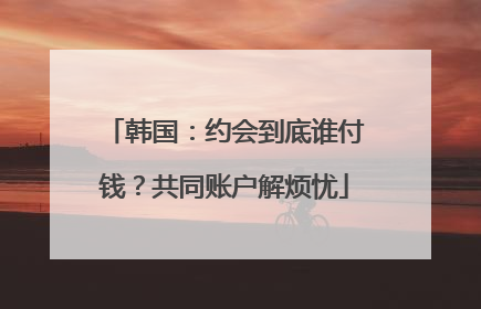 韩国：约会到底谁付钱？共同账户解烦忧