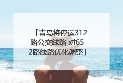 青岛将停运312路公交线路 对652路线路优化调整