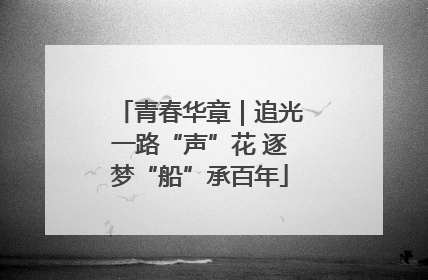 青春华章｜追光一路“声”花 逐梦“船”承百年