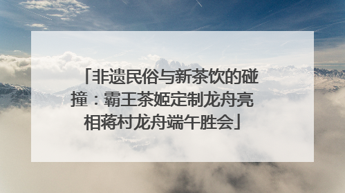 非遗民俗与新茶饮的碰撞：霸王茶姬定制龙舟亮相蒋村龙舟端午胜会