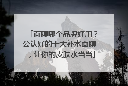 面膜哪个品牌好用？公认好的十大补水面膜，让你的皮肤水当当