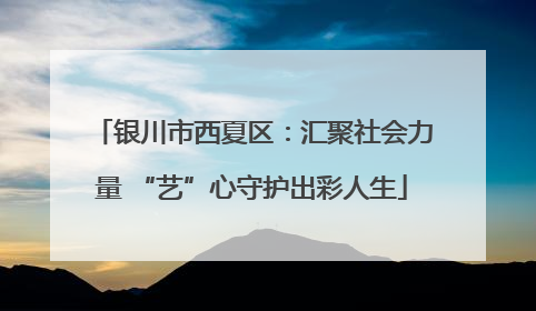 银川市西夏区：汇聚社会力量 “艺”心守护出彩人生