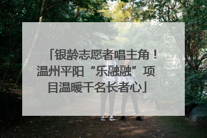 银龄志愿者唱主角！温州平阳“乐融融”项目温暖千名长者心