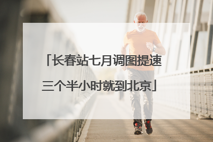 长春站七月调图提速 三个半小时就到北京