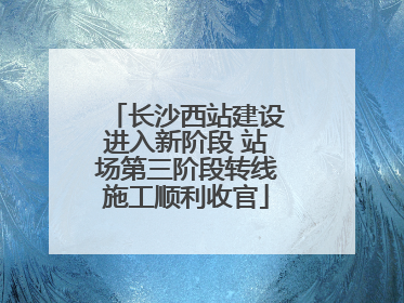 长沙西站建设进入新阶段 站场第三阶段转线施工顺利收官