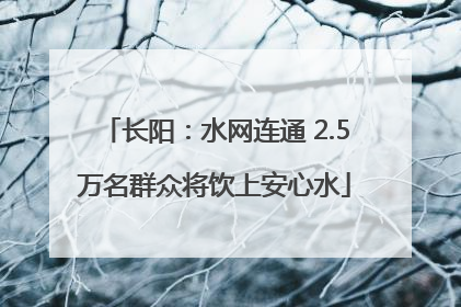 长阳：水网连通 2.5万名群众将饮上安心水