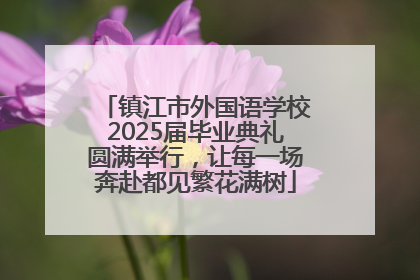 镇江市外国语学校2025届毕业典礼圆满举行，让每一场奔赴都见繁花满树