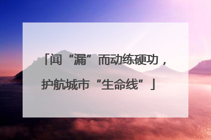 闻“漏”而动练硬功，护航城市“生命线”