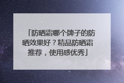 防晒霜哪个牌子的防晒效果好？精品防晒霜推荐，使用感优秀