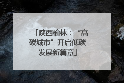 陕西榆林：“高碳城市”开启低碳发展新篇章