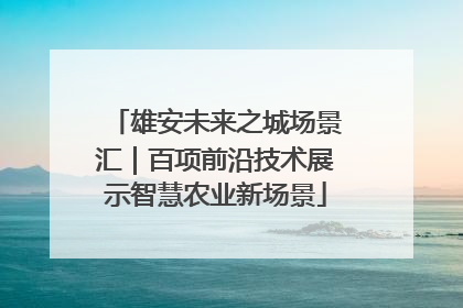 雄安未来之城场景汇｜百项前沿技术展示智慧农业新场景