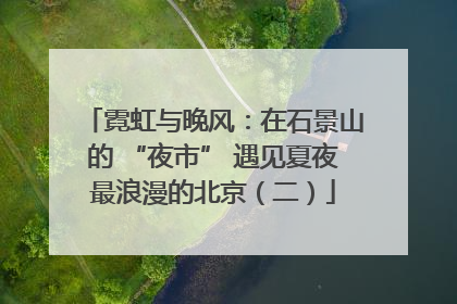 霓虹与晚风：在石景山的 “夜市” 遇见夏夜最浪漫的北京（二）